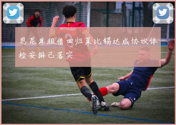 恩昆库租借回归莱比锡达成协议体检安排已落实