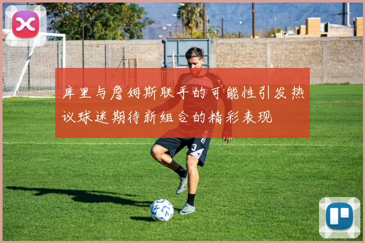 库里与詹姆斯联手的可能性引发热议球迷期待新组合的精彩表现