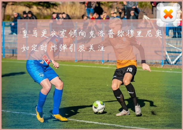 皇马更衣室倾向克洛普称穆里尼奥如定时炸弹引发关注
