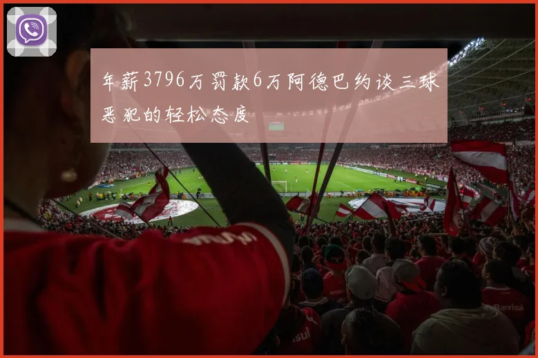 年薪3796万罚款6万阿德巴约谈三球恶犯的轻松态度