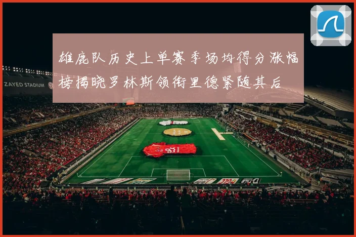 雄鹿队历史上单赛季场均得分涨幅榜揭晓罗林斯领衔里德紧随其后