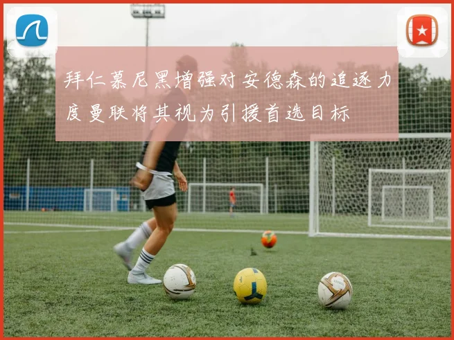 拜仁慕尼黑增强对安德森的追逐力度曼联将其视为引援首选目标