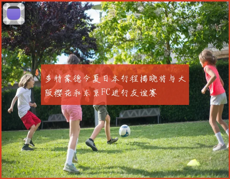 多特蒙德今夏日本行程揭晓将与大阪樱花和东京FC进行友谊赛
