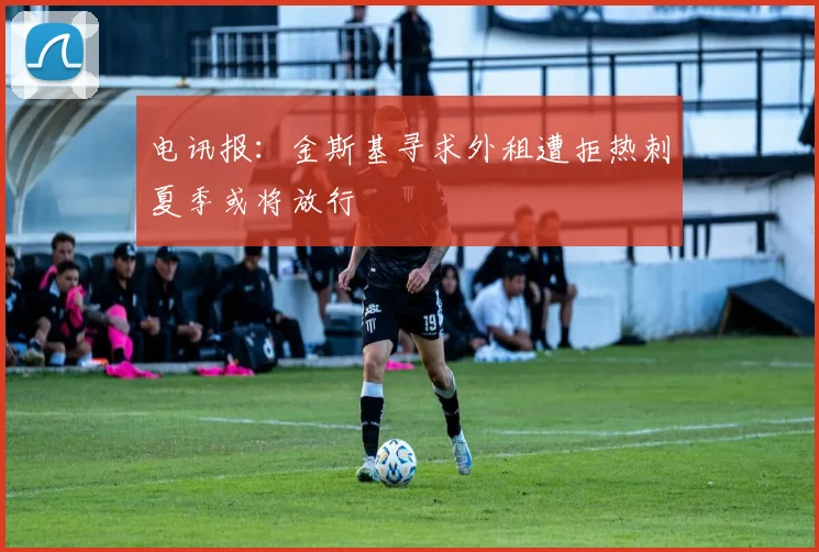 电讯报：金斯基寻求外租遭拒热刺夏季或将放行