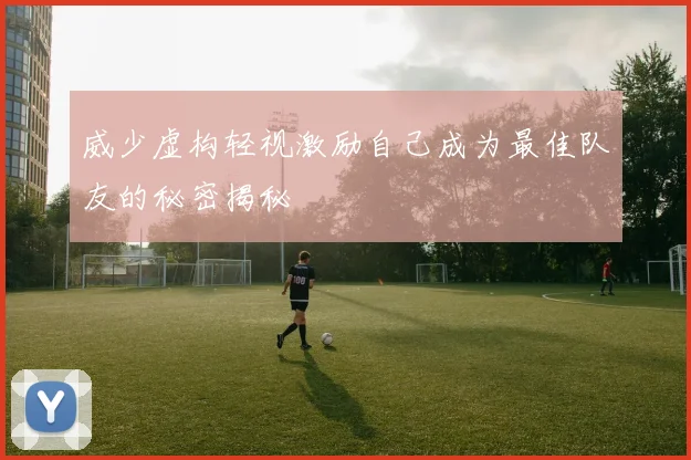 威少虚构轻视激励自己成为最佳队友的秘密揭秘