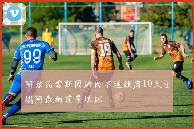 阿尔瓦雷斯因肌肉不适缺席10天出战阿森纳前景堪忧
