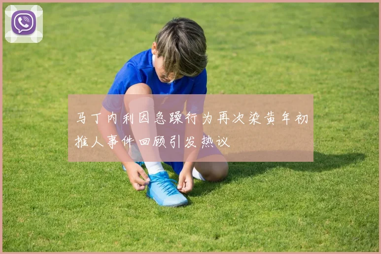 马丁内利因急躁行为再次染黄年初推人事件回顾引发热议