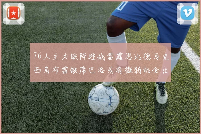76人主力缺阵迎战雷霆恩比德马克西乌布雷缺席巴洛或有微弱机会出战