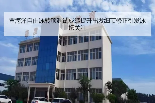 覃海洋自由泳转项测试成绩提升出发细节修正引发泳坛关注